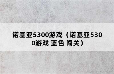 诺基亚5300游戏（诺基亚5300游戏 蓝色 闯关）